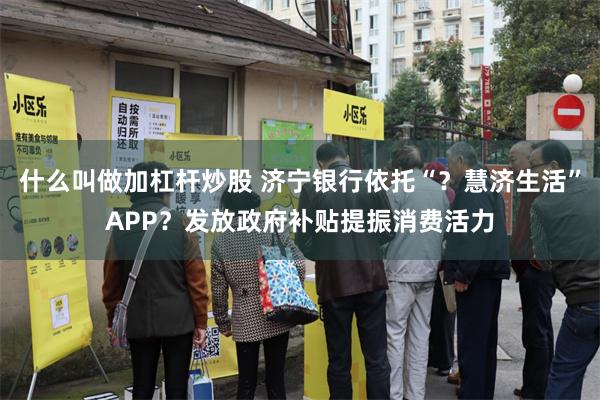 什么叫做加杠杆炒股 济宁银行依托“？慧济生活”APP？发放政府补贴提振消费活力