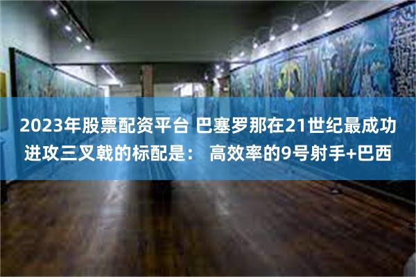 2023年股票配资平台 巴塞罗那在21世纪最成功进攻三叉戟的标配是： 高效率的9号射手+巴西