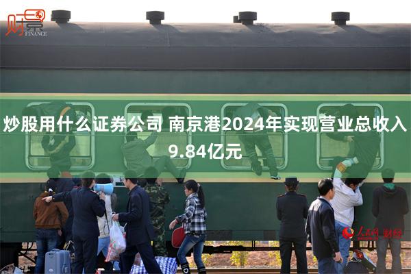 炒股用什么证券公司 南京港2024年实现营业总收入9.84亿元