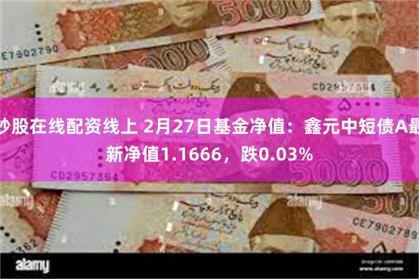 炒股在线配资线上 2月27日基金净值：鑫元中短债A最新净值1.1666，跌0.03%