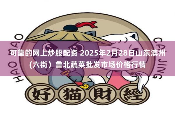 可靠的网上炒股配资 2025年2月28日山东滨州(六街）鲁北蔬菜批发市场价格行情