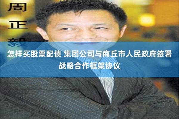 怎样买股票配债 集团公司与商丘市人民政府签署战略合作框架协议