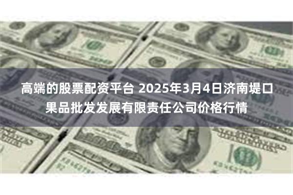 高端的股票配资平台 2025年3月4日济南堤口果品批发发展有限责任公司价格行情