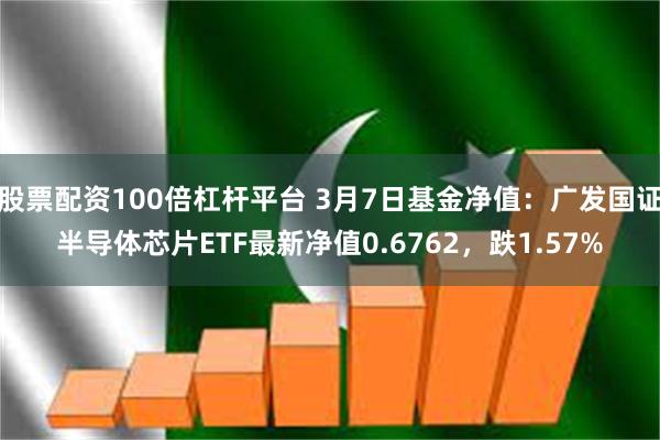 股票配资100倍杠杆平台 3月7日基金净值：广发国证半导体芯片ETF最新净值0.6762，跌1.57%