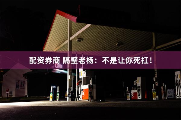 配资券商 隔壁老杨：不是让你死扛！